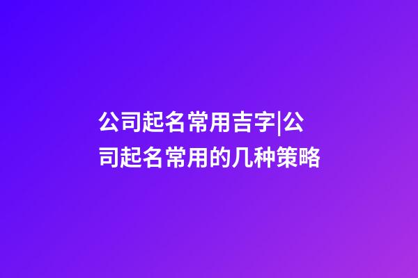 公司起名常用吉字|公司起名常用的几种策略-第1张-公司起名-玄机派